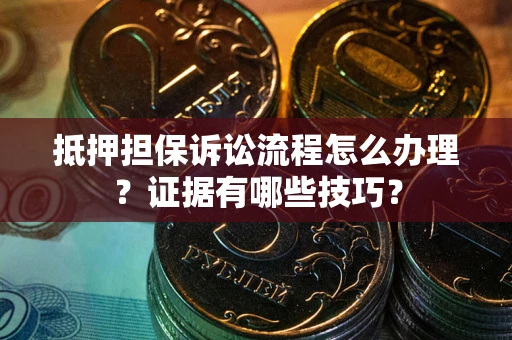 北京抵押担保诉讼流程怎么办理？证据有哪些技巧？