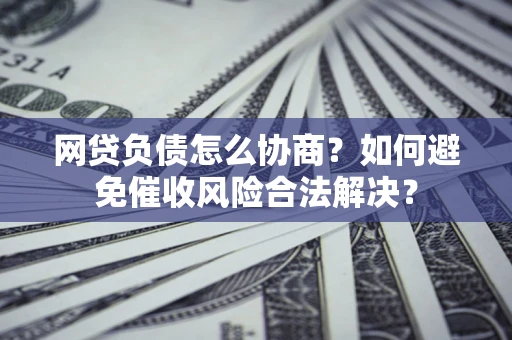 北京网贷负债怎么协商？如何避免催收风险合法解决？