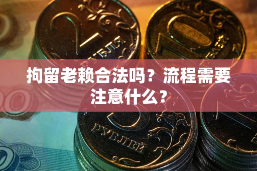 北京拘留老赖合法吗？流程需要注意什么？