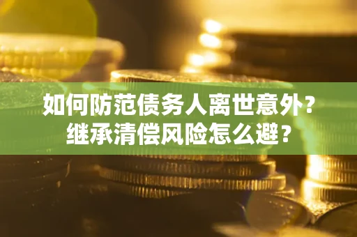 北京如何防范债务人离世意外？继承清偿风险怎么避？