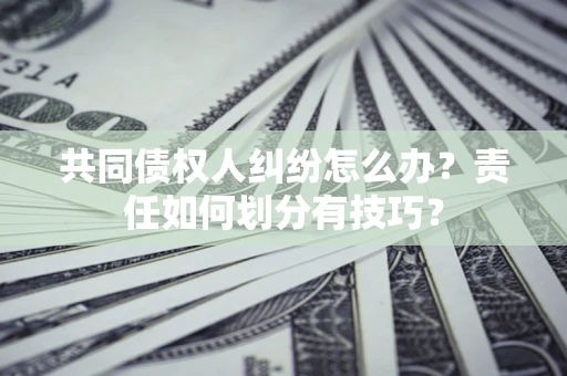 北京共同债权人纠纷怎么办？责任如何划分有技巧？