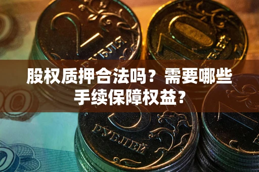 北京股权质押合法吗？需要哪些手续保障权益？