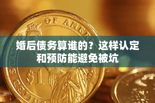 北京婚后债务算谁的？这样认定和预防能避免被坑