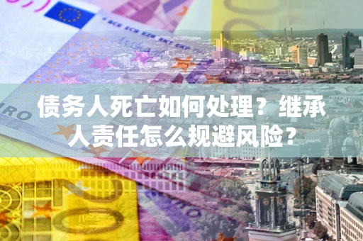 北京债务人死亡如何处理?继承人责任怎么规避风险? 北京债务人死亡如何处理?继承人责任怎么规避风险?