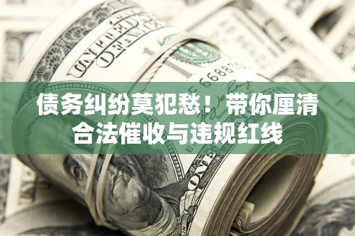 北京债务纠纷莫犯愁！带你厘清合法催收与违规红线