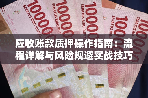 北京应收账款质押操作指南:流程详解与风险规避实战技巧 北京应收账款质押操作指南:流程详解与风险规避实战技巧