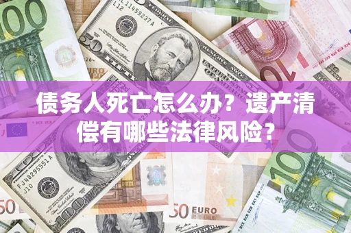 北京债务人死亡怎么办？遗产清偿有哪些法律风险？