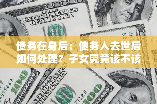北京债务在身后：债务人去世后如何处理？子女究竟该不该还钱？