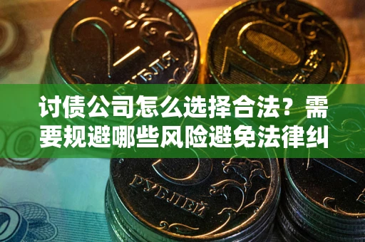 北京讨债公司怎么选择合法?需要规避哪些风险避免法律纠纷? 北京讨债公司怎么选择合法?需要规避哪些风险避免法律纠纷?