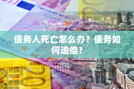北京债务人死亡怎么办？债务如何追偿？