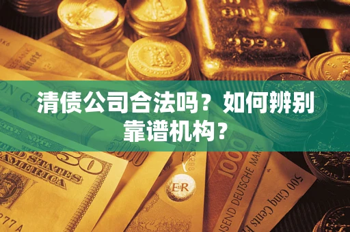 北京清债公司合法吗?如何辨别靠谱机构? 北京清债公司合法吗?如何辨别靠谱机构?