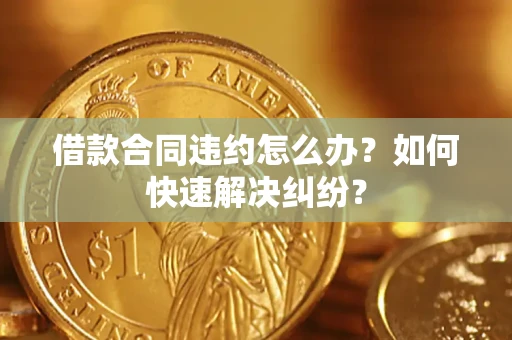北京借款合同违约怎么办？如何快速解决纠纷？