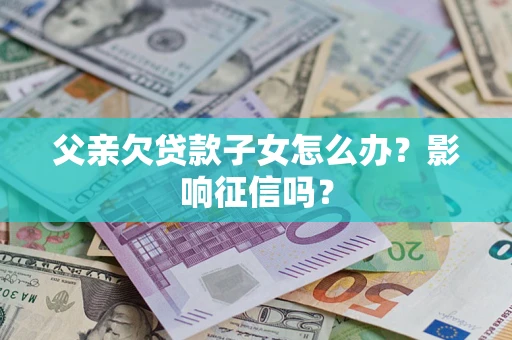 北京父亲欠贷款子女怎么办？影响征信吗？