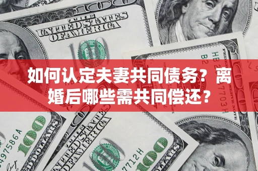 北京如何认定夫妻共同债务？离婚后哪些需共同偿还？