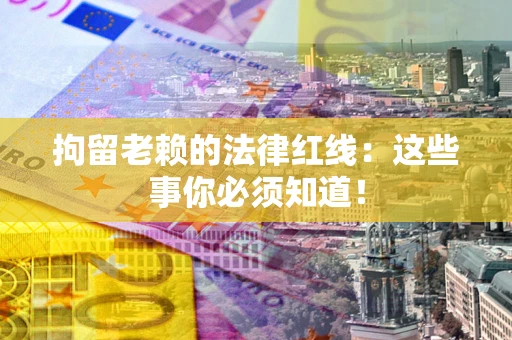 北京拘留老赖的法律红线：这些事你必须知道！