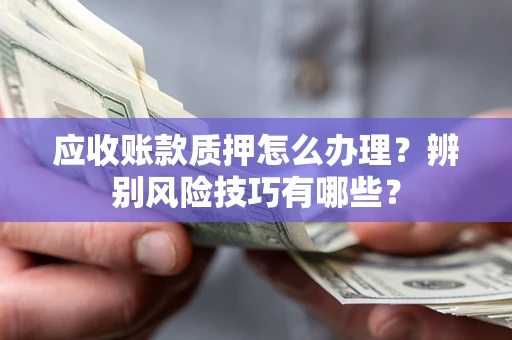 北京应收账款质押怎么办理？辨别风险技巧有哪些？