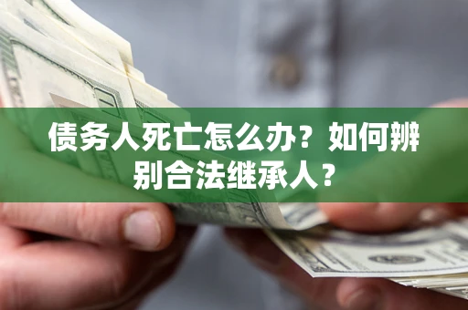 北京债务人死亡怎么办？如何辨别合法继承人？