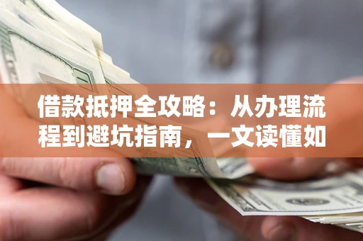 北京借款抵押全攻略：从办理流程到避坑指南，一文读懂如何安全融资