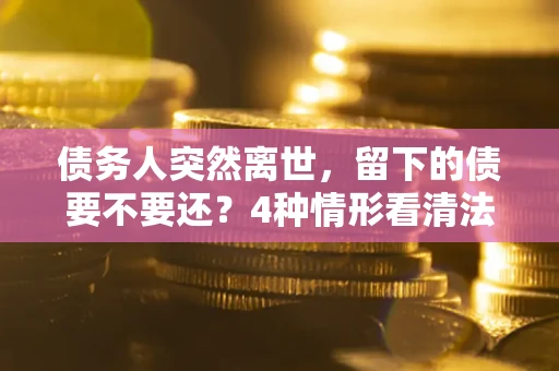 北京债务人突然离世，留下的债要不要还？4种情形看清法律判决