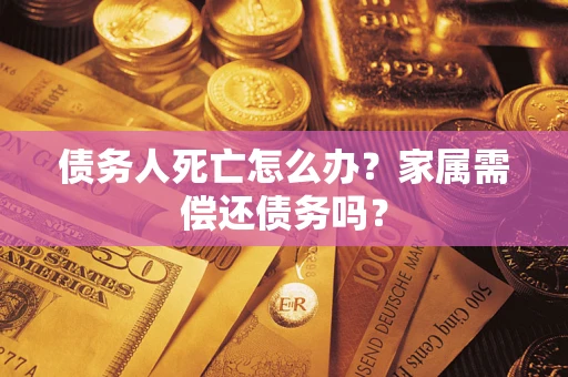 北京债务人死亡怎么办？家属需偿还债务吗？