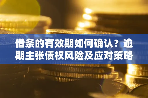 北京借条的有效期如何确认？逾期主张债权风险及应对策略？