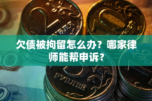 北京欠债被拘留怎么办？哪家律师能帮申诉？