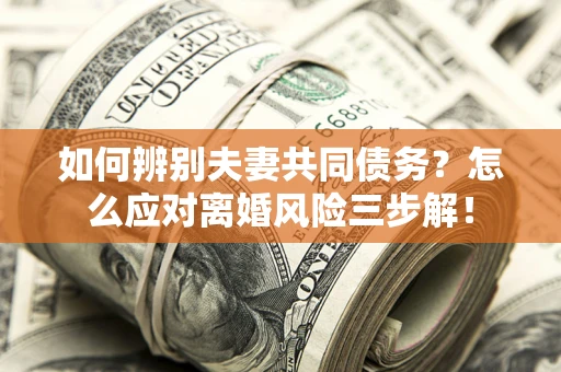 北京如何辨别夫妻共同债务？怎么应对离婚风险三步解！