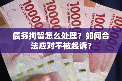 北京债务拘留怎么处理？如何合法应对不被起诉？
