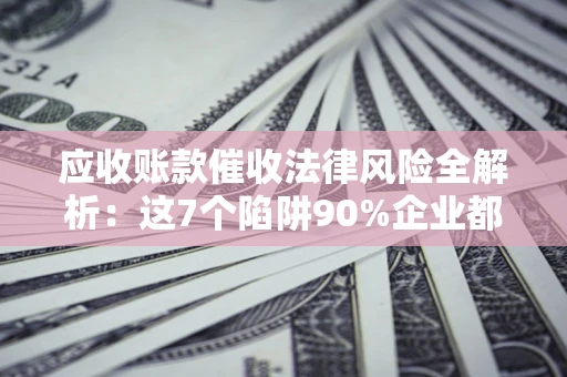 北京应收账款催收法律风险全解析：这7个陷阱90%企业都踩过（含合规应对指南）