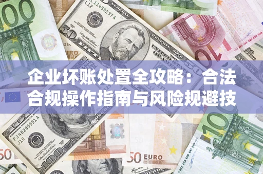 北京企业坏账处置全攻略：合法合规操作指南与风险规避技巧解析