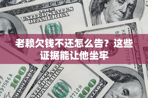 北京老赖欠钱不还怎么告？这些证据能让他坐牢
