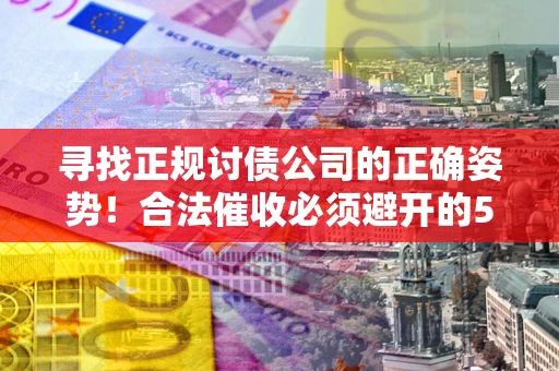 北京寻找正规讨债公司的正确姿势！合法催收必须避开的5大雷区