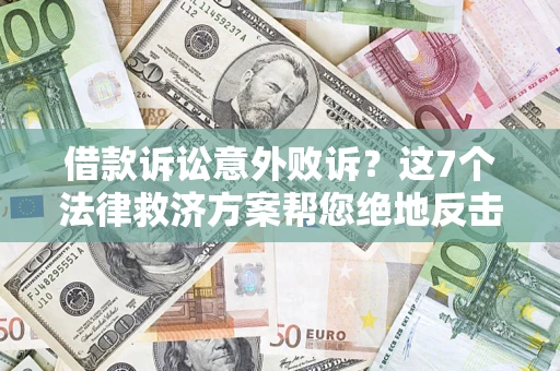 北京借款诉讼意外败诉？这7个法律救济方案帮您绝地反击！