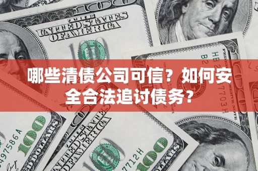 北京哪些清债公司可信？如何安全合法追讨债务？