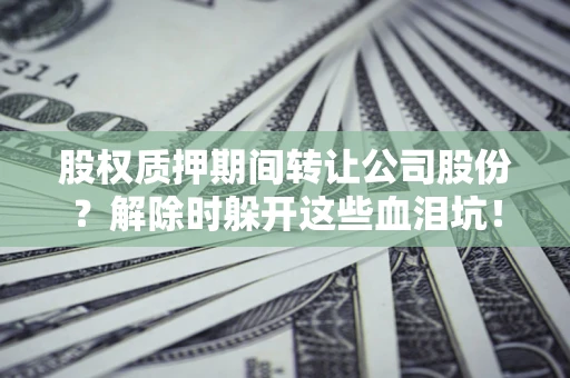 北京股权质押期间转让公司股份？解除时躲开这些血泪坑！