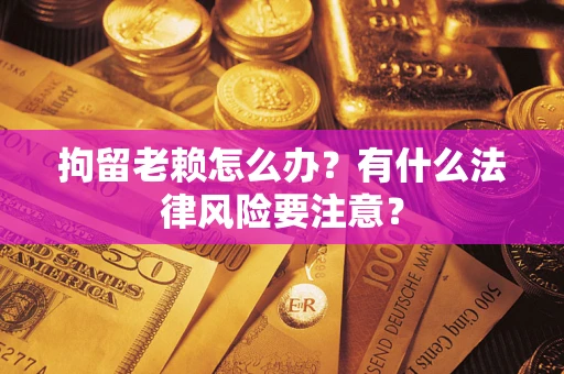 北京拘留老赖怎么办？有什么法律风险要注意？