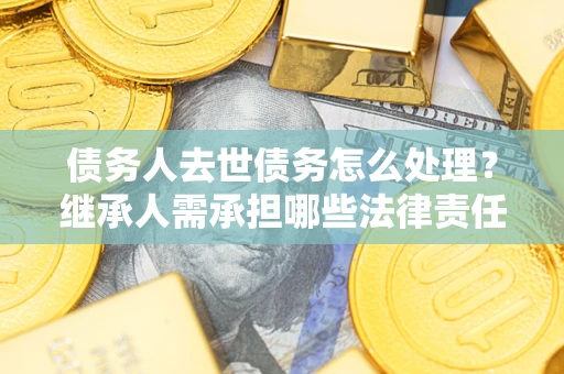北京债务人去世债务怎么处理？继承人需承担哪些法律责任？