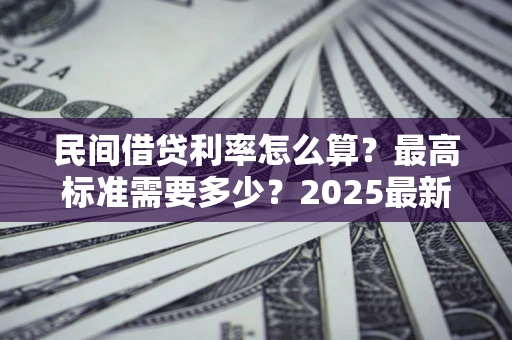 北京民间借贷利率怎么算？最高标准需要多少？2025最新避坑指南