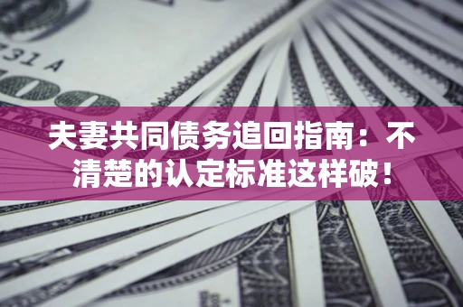 北京夫妻共同债务追回指南：不清楚的认定标准这样破！