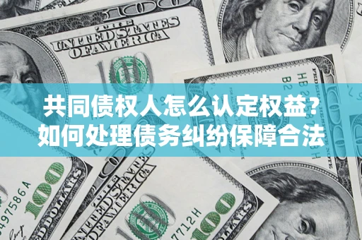 北京共同债权人怎么认定权益？如何处理债务纠纷保障合法权益？