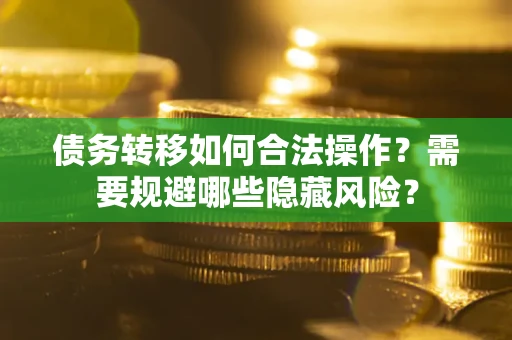 北京债务转移如何合法操作？需要规避哪些隐藏风险？