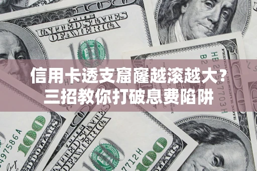 北京信用卡透支窟窿越滚越大？三招教你打破息费陷阱