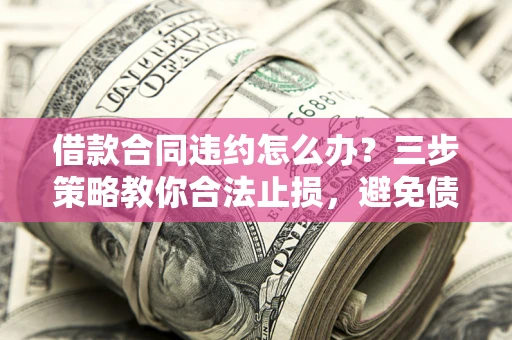 北京借款合同违约怎么办？三步策略教你合法止损，避免债务危机升级