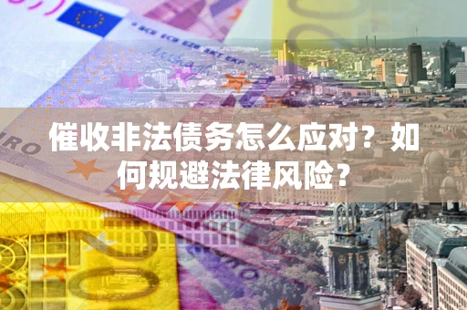 北京催收非法债务怎么应对？如何规避法律风险？