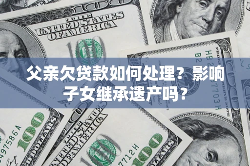 北京父亲欠贷款如何处理?影响子女继承遗产吗? 北京父亲欠贷款如何处理?影响子女继承遗产吗?