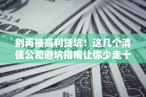 北京别再被高利贷坑！这几个清债公司避坑指南让你少走十年弯路