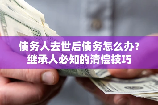 北京债务人去世后债务怎么办？继承人必知的清偿技巧