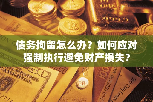 北京债务拘留怎么办？如何应对强制执行避免财产损失？