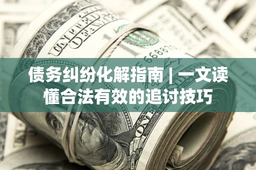 北京债务纠纷化解指南 | 一文读懂合法有效的追讨技巧