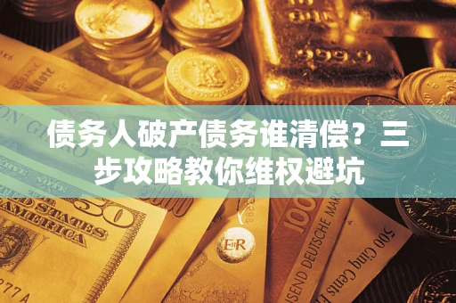 北京债务人破产债务谁清偿?三步攻略教你维权避坑 北京债务人破产债务谁清偿?三步攻略教你维权避坑